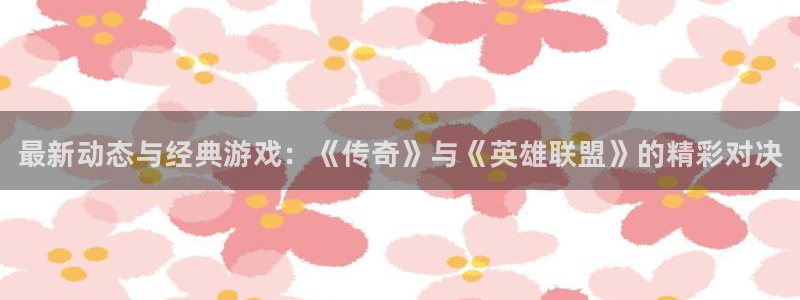 天美娱乐线路测试：最新动态与经典游戏：《传奇》与《英雄联盟》