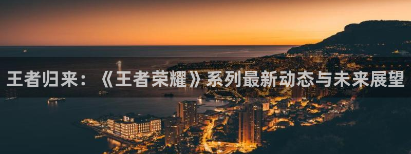 天美娱乐注册地址：王者归来：《王者荣耀》系列最新动态与未来展