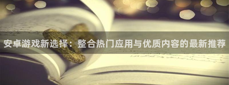 天美娱乐：安卓游戏新选择：整合热门应用与优质内容的最新推荐