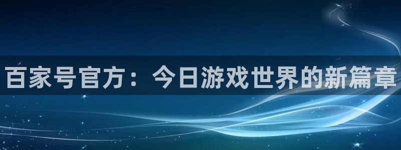 天美娱乐在线登录：百家号官方：今日游戏世界的新篇章