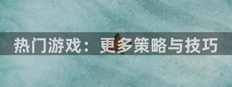 天美娱乐官方登录网址：热门游戏：更多策略与技巧