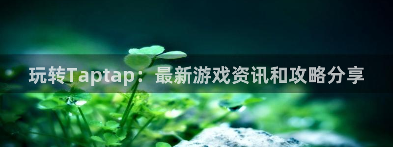 天美娱乐Ii：玩转Taptap：最新游戏资讯和攻略分享