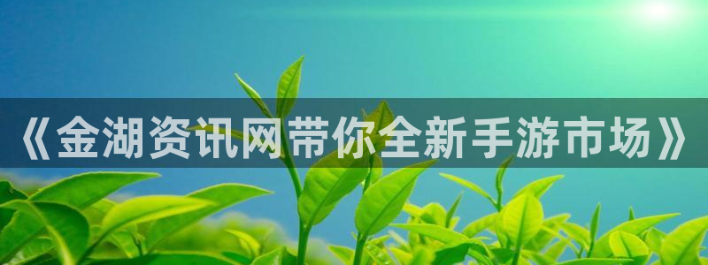 天美娱乐咨询：《金湖资讯网带你全新手游市场》