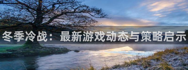 天美娱乐注册登录平台：冬季冷战：最新游戏动态与策略启示
