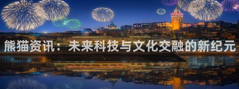 天美娱乐平台注册开户：熊猫资讯：未来科技与文化交融的新纪元