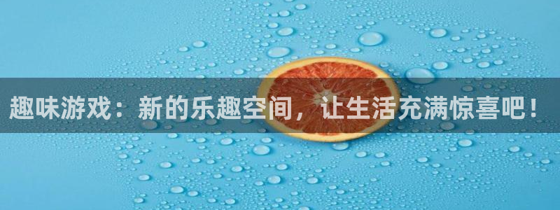 天美娱乐平台官网注册：趣味游戏：新的乐趣空间，让生活充满惊喜