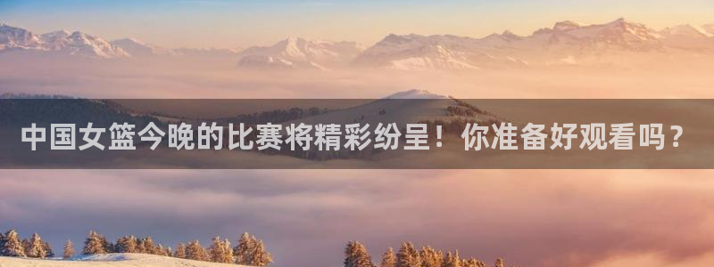 五星体育张效玮几岁：中国女篮今晚的比赛将精彩纷呈！你准备好观看吗？