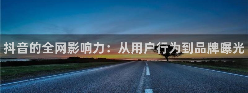 五星体育网：抖音的全网影响力：从用户行为到品牌曝光