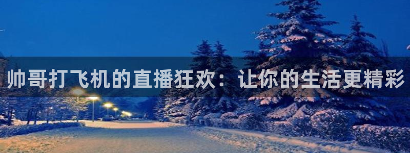 上海五星体育频道今天节目表：帅哥打飞机的直播狂欢：让你的生活更精彩