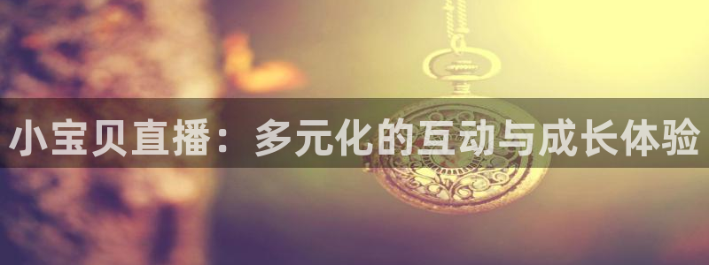 上海五星体育在线直播高清：小宝贝直播：多元化的互动与成长体验