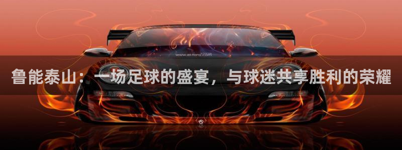 五星体育弈棋耍：鲁能泰山：一场足球的盛宴，与球迷共享胜利的荣耀