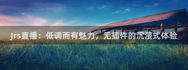 上海五星体育直播在线观看：Jrs直播：低调而有魅力，无插件的沉浸式体验