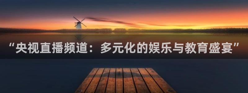 上海五星体育频道节目表今天直播：“央视直播频道：多元化的娱乐与教育盛宴”