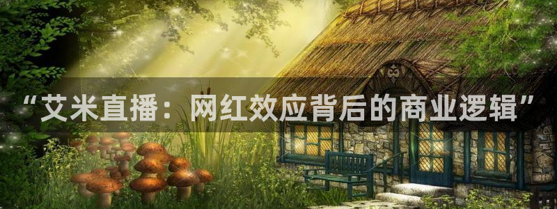 五星体育app：“艾米直播：网红效应背后的商业逻辑”